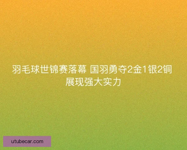 羽毛球世锦赛落幕 国羽勇夺2金1银2铜 展现强大实力