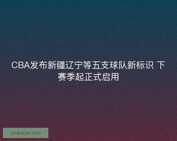 CBA发布新疆辽宁等五支球队新标识 下赛季起正式启用