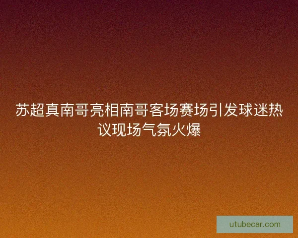 苏超真南哥亮相南哥客场赛场引发球迷热议现场气氛火爆