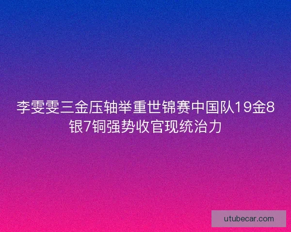 李雯雯三金压轴举重世锦赛中国队19金8银7铜强势收官现统治力