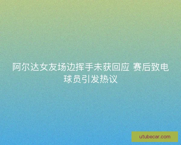 阿尔达女友场边挥手未获回应 赛后致电球员引发热议