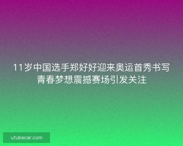 11岁中国选手郑好好迎来奥运首秀书写青春梦想震撼赛场引发关注