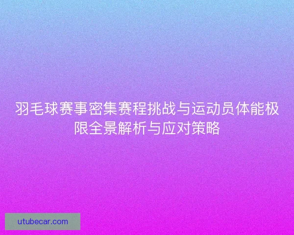 羽毛球赛事密集赛程挑战与运动员体能极限全景解析与应对策略