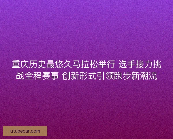 重庆历史最悠久马拉松举行 选手接力挑战全程赛事 创新形式引领跑步新潮流