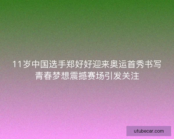 11岁中国选手郑好好迎来奥运首秀书写青春梦想震撼赛场引发关注