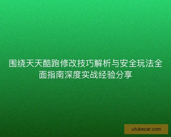 围绕天天酷跑修改技巧解析与安全玩法全面指南深度实战经验分享