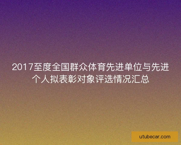 2017至度全国群众体育先进单位与先进个人拟表彰对象评选情况汇总