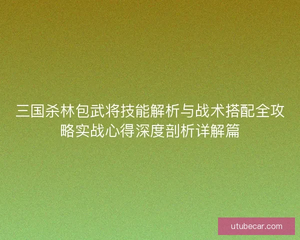 三国杀林包武将技能解析与战术搭配全攻略实战心得深度剖析详解篇